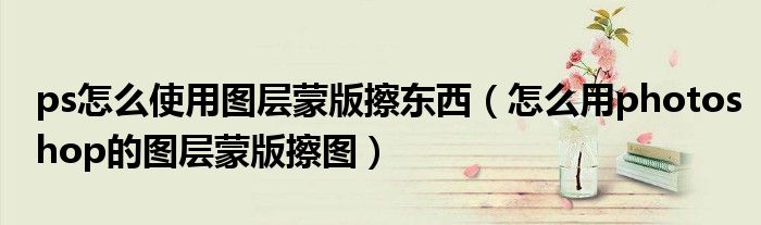 ps怎么使用图层蒙版擦东西(怎么用photoshop的图层蒙版擦图)