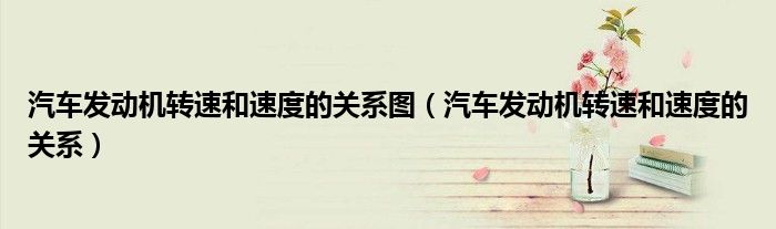 汽车发动机转速和速度的关系图(汽车发动机转速和速度的关系)