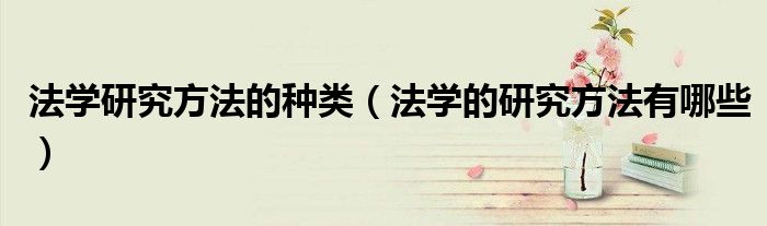 法学研究方法的种类(法学的研究方法有哪些)