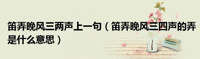 笛弄晚风三两声上一句(笛弄晚风三四声的弄是什么意思)