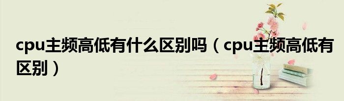 cpu主频高低有什么区别吗(cpu主频高低有区别)