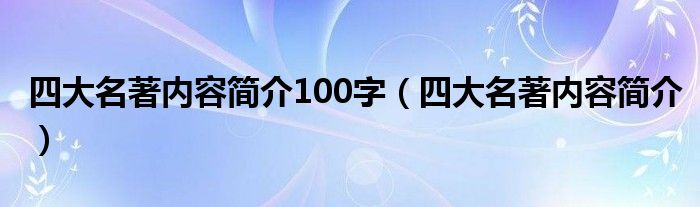 四大名著内容简介100字(四大名著内容简介)