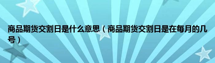 商品期货交割日是什么意思(商品期货交割日是在每月的几号)
