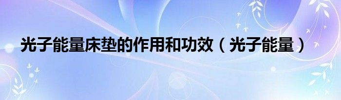 光子能量床垫的作用和功效(光子能量)