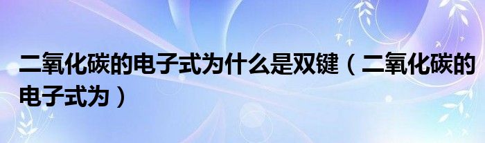 二氧化碳的电子式为什么是双键(二氧化碳的电子式为)