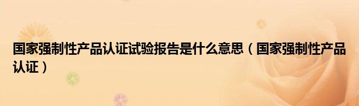 国家强制性产品认证试验报告是什么意思(国家强制性产品认证)