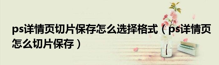 ps详情页切片保存怎么选择格式(ps详情页怎么切片保存)