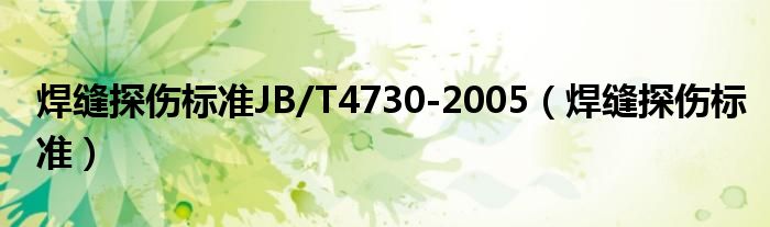 焊缝探伤标准JB/T4730-2005（焊缝探伤标准）