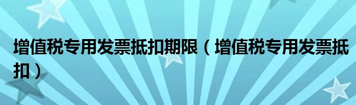 增值税专用发票抵扣期限(增值税专用发票抵扣)