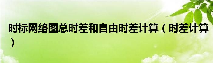 时标网络图总时差和自由时差计算(时差计算)