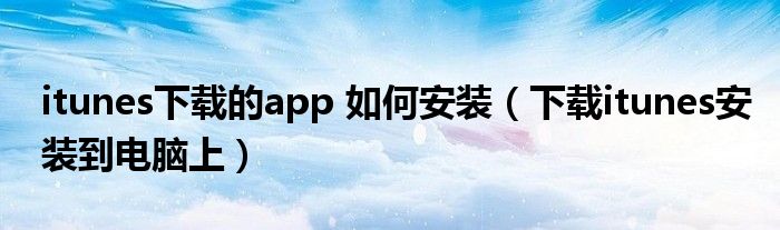 itunes下载的app 如何安装(下载itunes安装到电脑上)