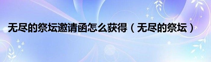 无尽的祭坛邀请函怎么获得(无尽的祭坛)