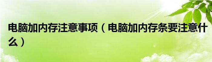 电脑加内存注意事项(电脑加内存条要注意什么)