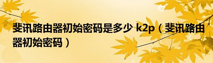 斐讯路由器初始密码是多少 k2p(斐讯路由器初始密码)