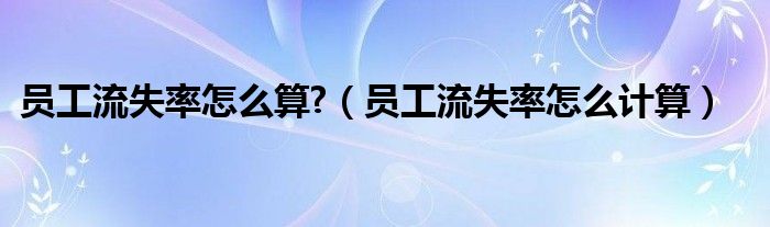 员工流失率怎么算?(员工流失率怎么计算)