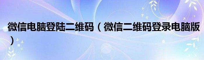 微信电脑登陆二维码(微信二维码登录电脑版)