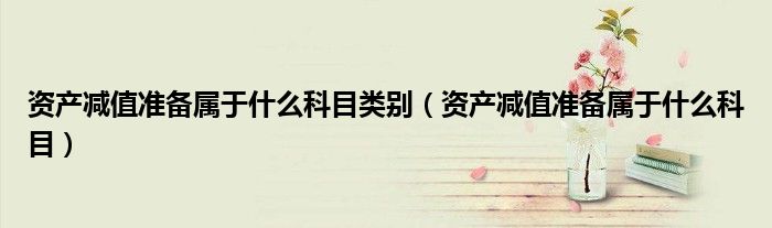 资产减值准备属于什么科目类别(资产减值准备属于什么科目)