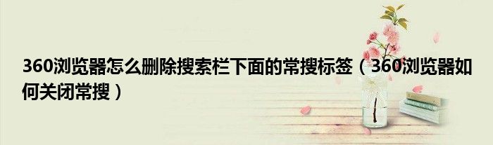 360浏览器怎么删除搜索栏下面的常搜标签(360浏览器如何关闭常搜)