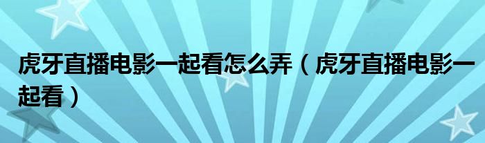 虎牙直播电影一起看怎么弄(虎牙直播电影一起看)