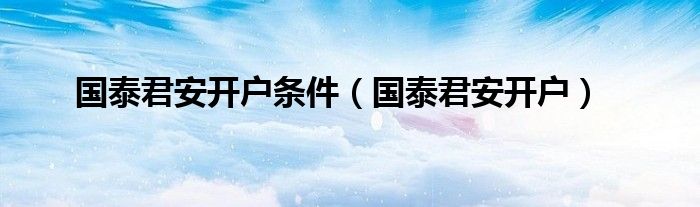 国泰君安开户条件(国泰君安开户)