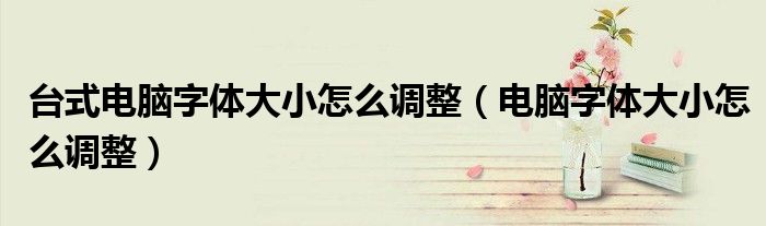 台式电脑字体大小怎么调整(电脑字体大小怎么调整)
