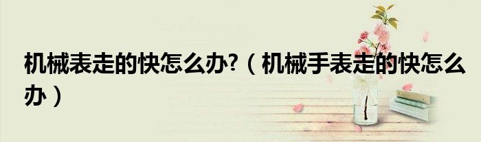 机械表走的快怎么办?(机械手表走的快怎么办)
