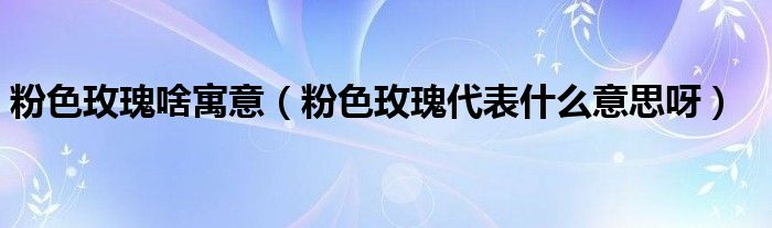 粉色玫瑰啥寓意(粉色玫瑰代表什么意思呀)