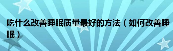 吃什么改善睡眠质量最好的方法(如何改善睡眠)