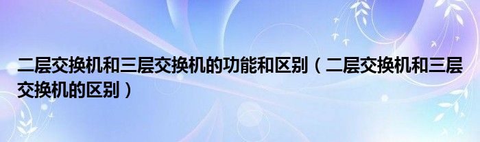 二层交换机和三层交换机的功能和区别(二层交换机和三层交换机的区别)