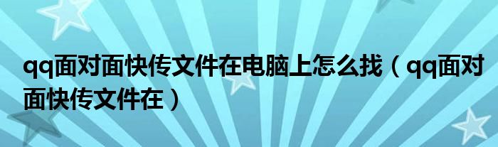 qq面对面快传文件在电脑上怎么找(qq面对面快传文件在)