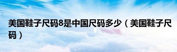 美国鞋子尺码8是中国尺码多少(美国鞋子尺码)