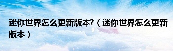 迷你世界怎么更新版本?(迷你世界怎么更新版本)