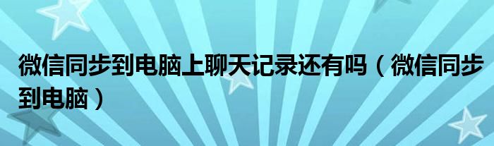 微信同步到电脑上聊天记录还有吗(微信同步到电脑)