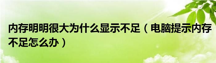 内存明明很大为什么显示不足(电脑提示内存不足怎么办)