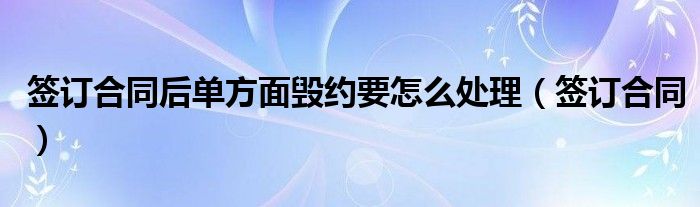 签订合同后单方面毁约要怎么处理(签订合同)