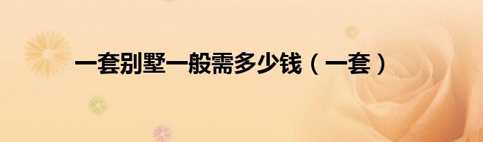 一套别墅一般需多少钱(一套)