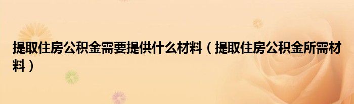 提取住房公积金需要提供什么材料(提取住房公积金所需材料)