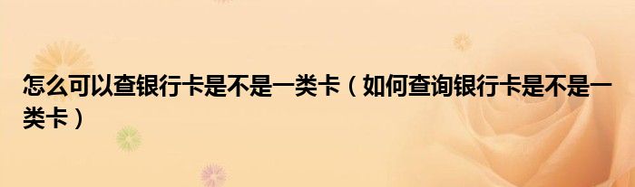 怎么可以查银行卡是不是一类卡(如何查询银行卡是不是一类卡)