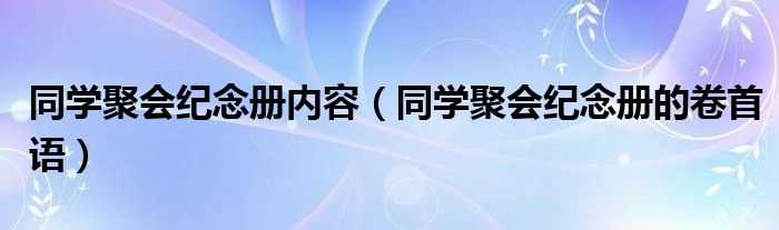 同学聚会纪念册内容(同学聚会纪念册的卷首语)