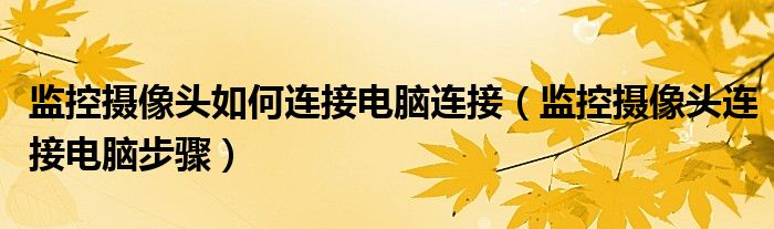 监控摄像头如何连接电脑连接(监控摄像头连接电脑步骤)