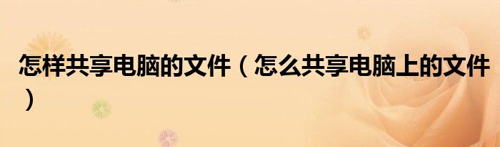 怎样共享电脑的文件(怎么共享电脑上的文件)