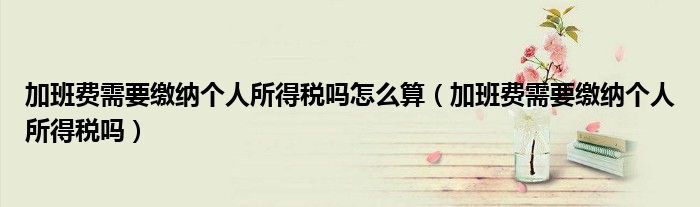 加班费需要缴纳个人所得税吗怎么算(加班费需要缴纳个人所得税吗)