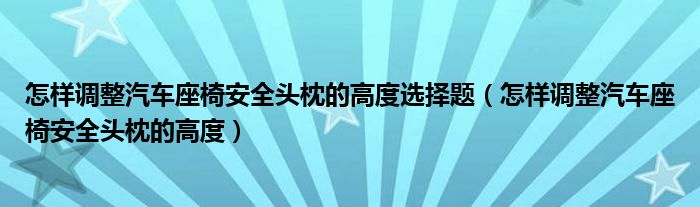 怎样调整汽车座椅安全头枕的高度选择题(怎样调整汽车座椅安全头枕的高度)
