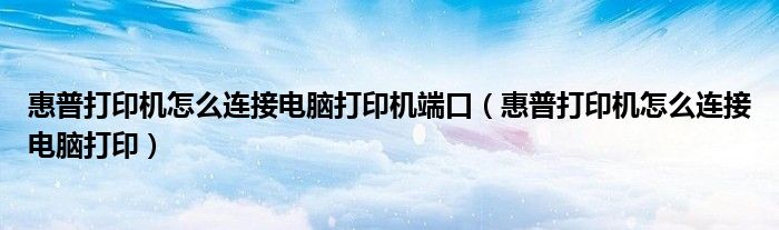 惠普打印机怎么连接电脑打印机端口(惠普打印机怎么连接电脑打印)