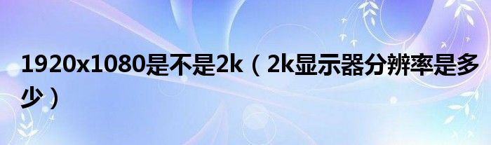 1920x1080是不是2k(2k显示器分辨率是多少)