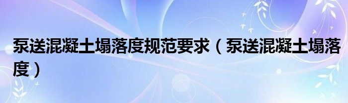 泵送混凝土塌落度规范要求(泵送混凝土塌落度)