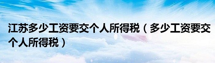 江苏多少工资要交个人所得税(多少工资要交个人所得税)