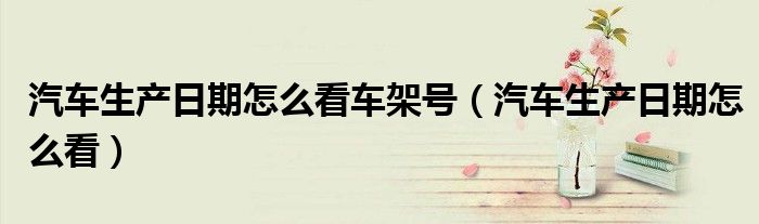 汽车生产日期怎么看车架号(汽车生产日期怎么看)