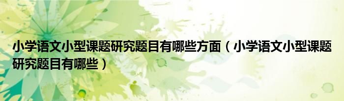 小学语文小型课题研究题目有哪些方面(小学语文小型课题研究题目有哪些)