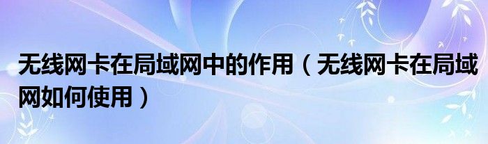 无线网卡在局域网中的作用(无线网卡在局域网如何使用)
